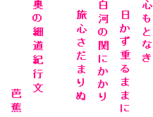 心もとなき
　日かず重るままに
白河の関にかかり
　旅心さだまりぬ

奥の細道紀行文
　　　　　　　　　芭蕉