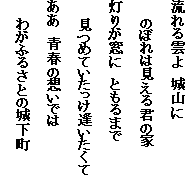流れる雲よ　城山に
　　のぼれは見える君の家
灯りが窓に　ともるまで
　　見つめていたっけ逢いたくて
ああ　青春の想いでは
　　わがふるさとの城下町